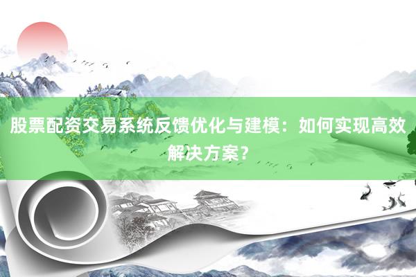 股票配资交易系统反馈优化与建模:如何实现高效解决方案?