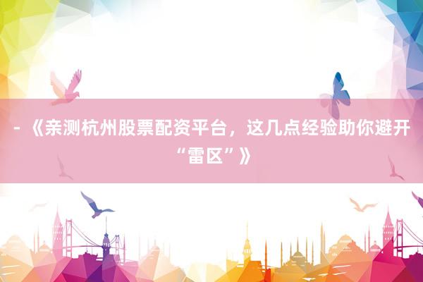 - 《亲测杭州股票配资平台，这几点经验助你避开“雷区”》