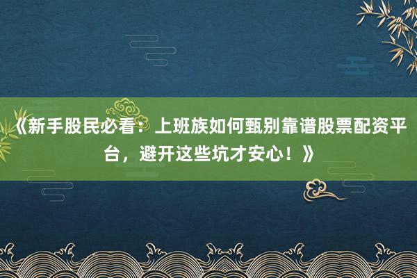 《新手股民必看：上班族如何甄别靠谱股票配资平台，避开这些坑才安心！》