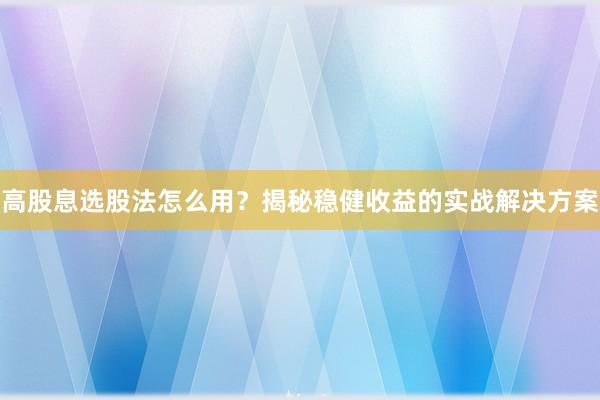 高股息选股法怎么用？揭秘稳健收益的实战解决方案