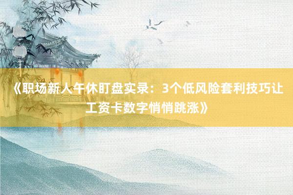 《职场新人午休盯盘实录：3个低风险套利技巧让工资卡数字悄悄跳涨》