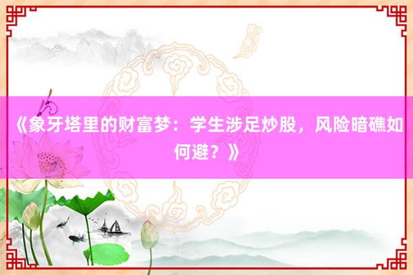 《象牙塔里的财富梦：学生涉足炒股，风险暗礁如何避？》