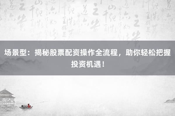 场景型：揭秘股票配资操作全流程，助你轻松把握投资机遇！