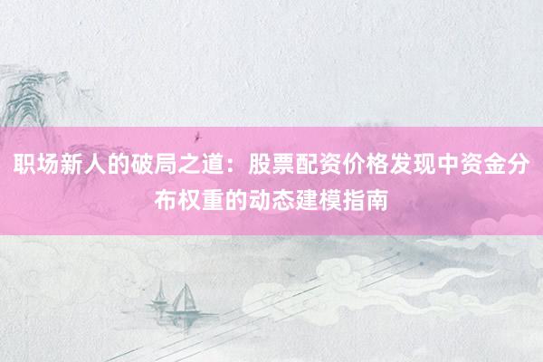 职场新人的破局之道：股票配资价格发现中资金分布权重的动态建模指南