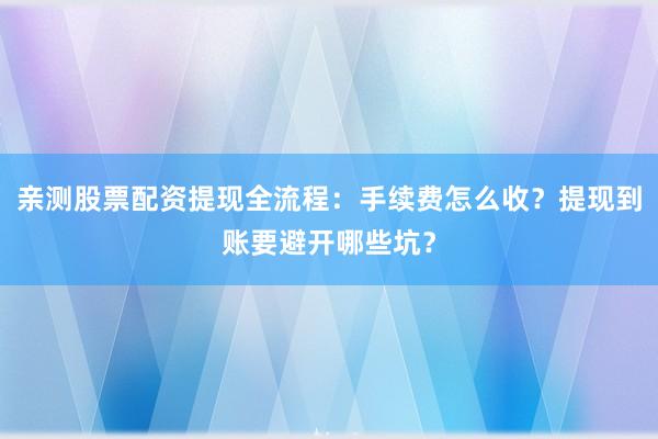 亲测股票配资提现全流程:手续费怎么收?提现到账要避开哪些坑?