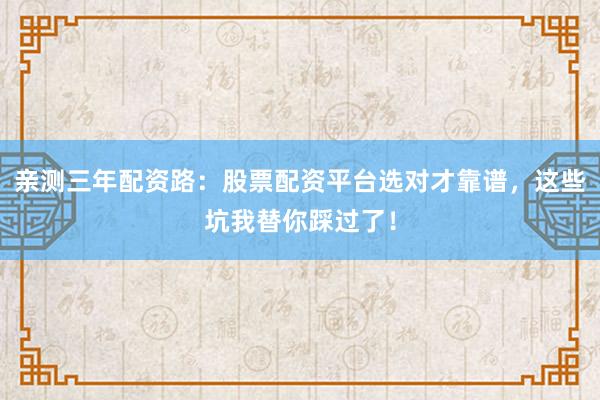 亲测三年配资路：股票配资平台选对才靠谱，这些坑我替你踩过了！