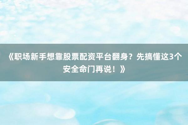 《职场新手想靠股票配资平台翻身?先搞懂这3个安全命门再说!》