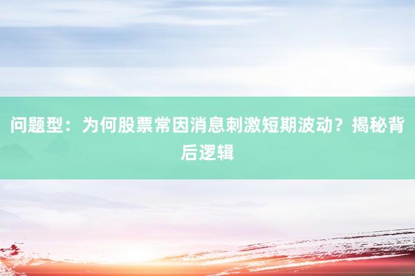 问题型：为何股票常因消息刺激短期波动？揭秘背后逻辑