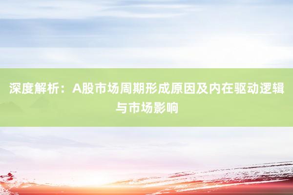 深度解析:A股市场周期形成原因及内在驱动逻辑与市场影响