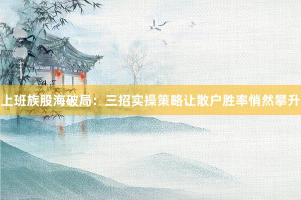 上班族股海破局:三招实操策略让散户胜率悄然攀升