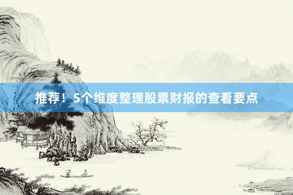 推荐!5个维度整理股票财报的查看要点