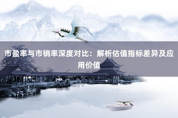 市盈率与市销率深度对比：解析估值指标差异及应用价值