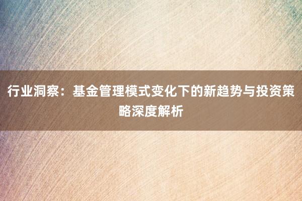 行业洞察：基金管理模式变化下的新趋势与投资策略深度解析