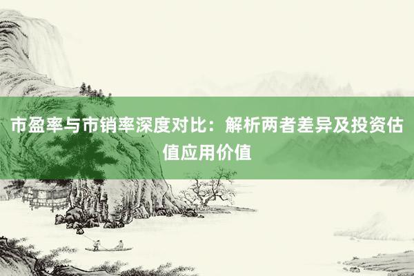 市盈率与市销率深度对比：解析两者差异及投资估值应用价值