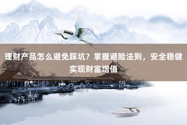 理财产品怎么避免踩坑?掌握避险法则,安全稳健实现财富增值