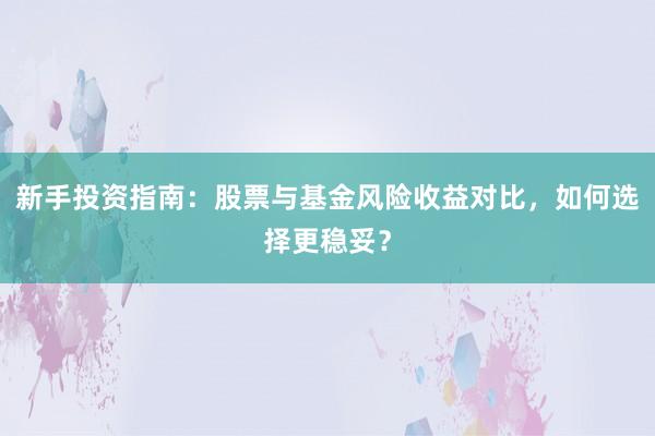 新手投资指南：股票与基金风险收益对比，如何选择更稳妥？