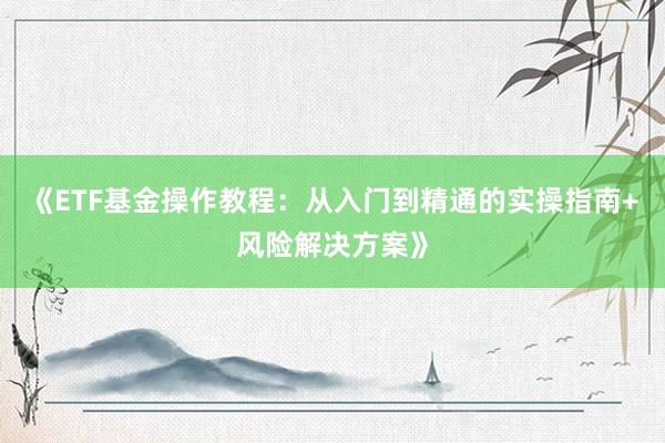 《ETF基金操作教程：从入门到精通的实操指南+风险解决方案》