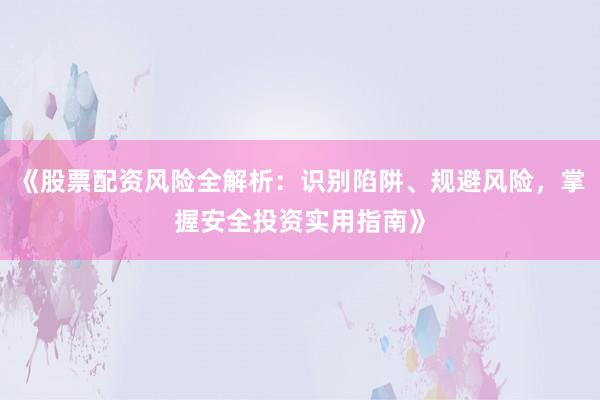 《股票配资风险全解析：识别陷阱、规避风险，掌握安全投资实用指南》