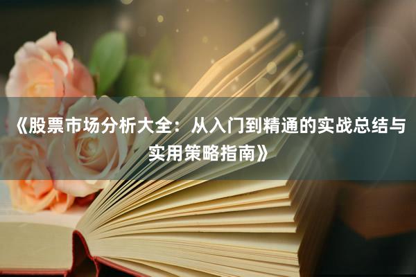 《股票市场分析大全：从入门到精通的实战总结与实用策略指南》