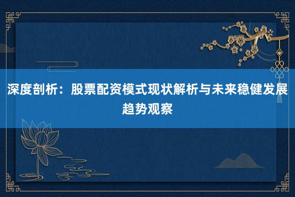 深度剖析：股票配资模式现状解析与未来稳健发展趋势观察