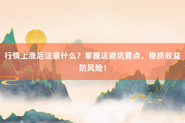 行情上涨后注意什么？掌握这避坑要点，稳抓收益防风险！