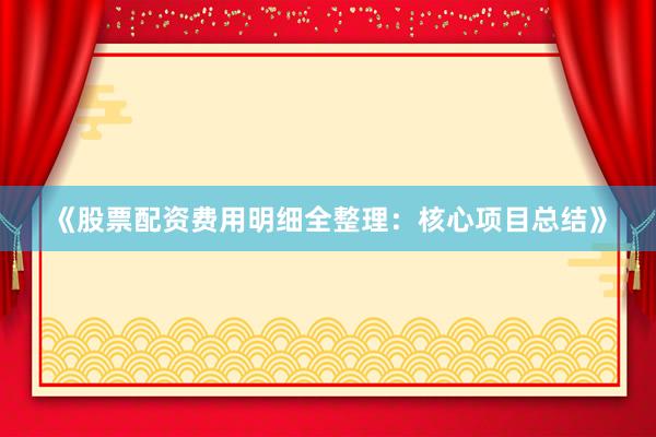 《股票配资费用明细全整理：核心项目总结》