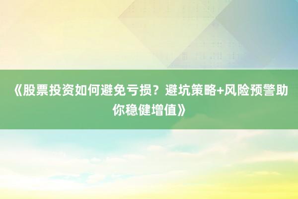 《股票投资如何避免亏损？避坑策略+风险预警助你稳健增值》