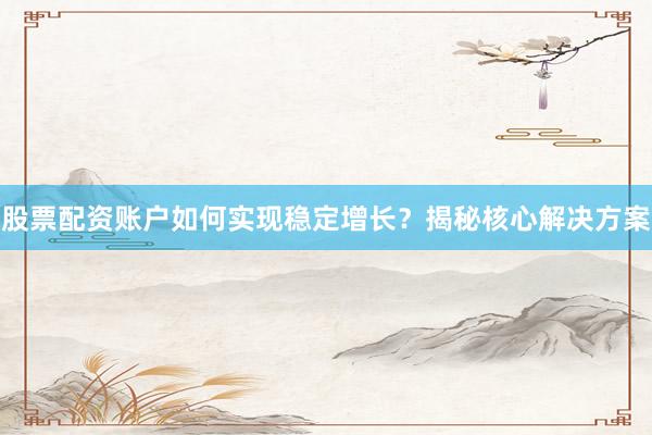 股票配资账户如何实现稳定增长？揭秘核心解决方案