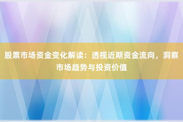 股票市场资金变化解读：透视近期资金流向，洞察市场趋势与投资价值