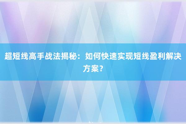 超短线高手战法揭秘：如何快速实现短线盈利解决方案？