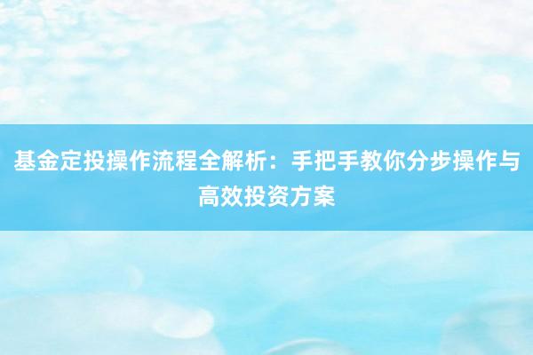 基金定投操作流程全解析:手把手教你分步操作与高效投资方案