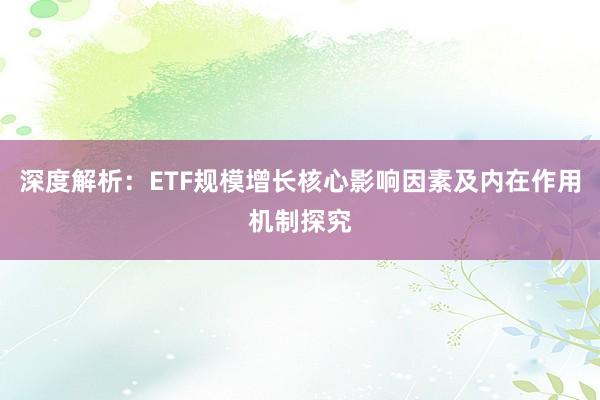 深度解析:ETF规模增长核心影响因素及内在作用机制探究
