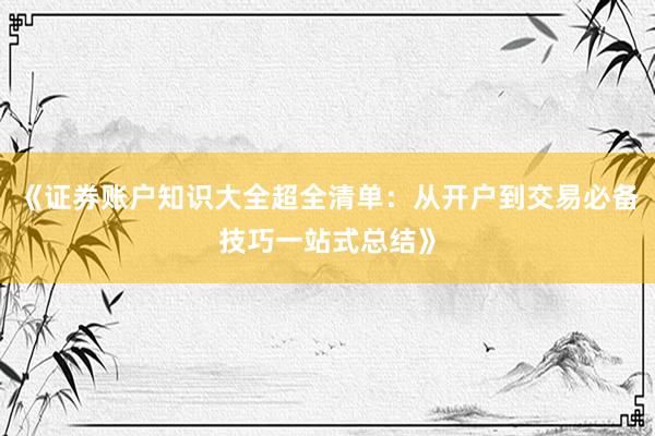 《证券账户知识大全超全清单:从开户到交易必备技巧一站式总结》