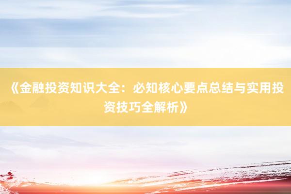 《金融投资知识大全：必知核心要点总结与实用投资技巧全解析》
