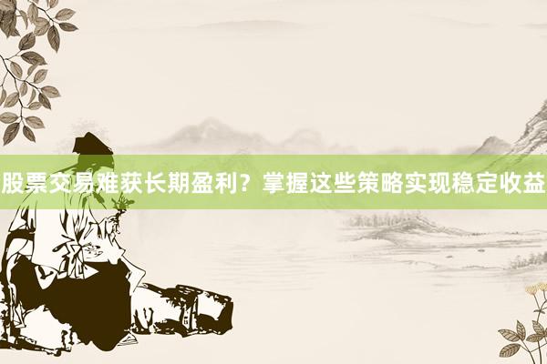 股票交易难获长期盈利？掌握这些策略实现稳定收益
