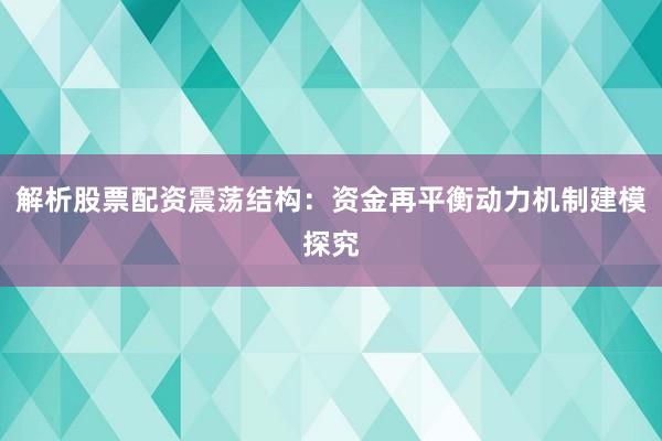解析股票配资震荡结构：资金再平衡动力机制建模探究
