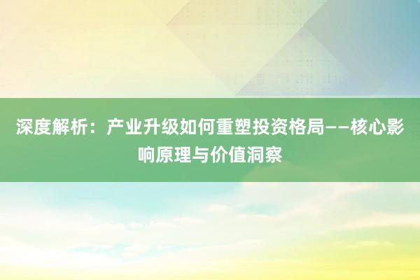深度解析：产业升级如何重塑投资格局——核心影响原理与价值洞察