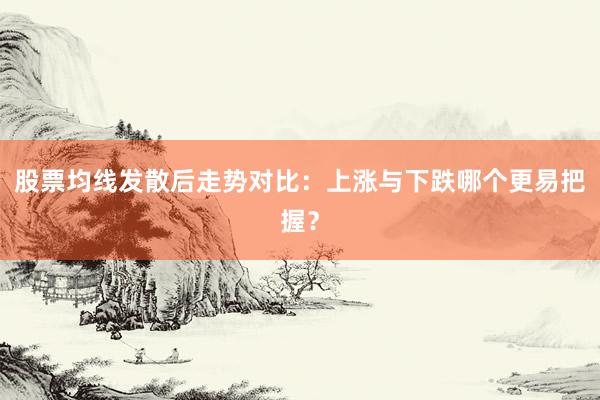 股票均线发散后走势对比：上涨与下跌哪个更易把握？