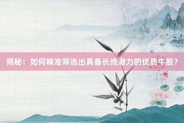 揭秘:如何精准筛选出具备长线潜力的优质牛股?