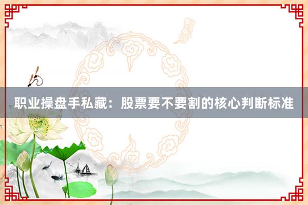职业操盘手私藏：股票要不要割的核心判断标准