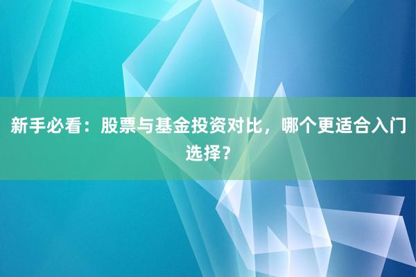 新手必看：股票与基金投资对比，哪个更适合入门选择？