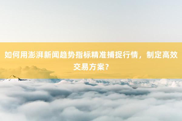 如何用澎湃新闻趋势指标精准捕捉行情，制定高效交易方案？