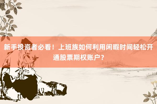 新手投资者必看！上班族如何利用闲暇时间轻松开通股票期权账户？