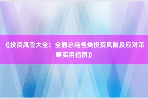 《投资风险大全：全面总结各类投资风险及应对策略实用指南》