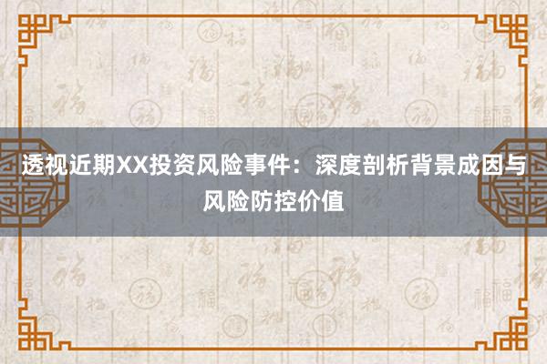 透视近期XX投资风险事件：深度剖析背景成因与风险防控价值