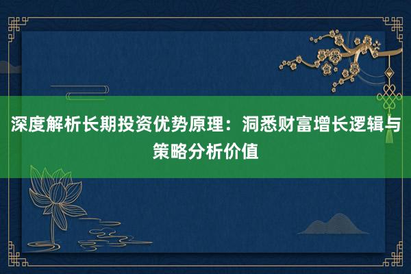 深度解析长期投资优势原理：洞悉财富增长逻辑与策略分析价值