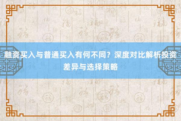 融资买入与普通买入有何不同？深度对比解析投资差异与选择策略