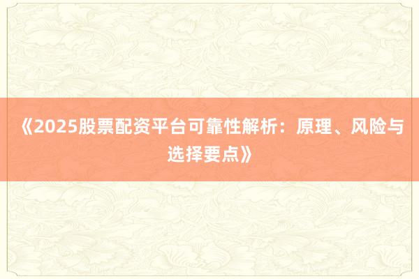 《2025股票配资平台可靠性解析：原理、风险与选择要点》