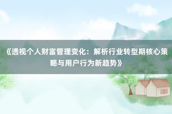 《透视个人财富管理变化：解析行业转型期核心策略与用户行为新趋势》