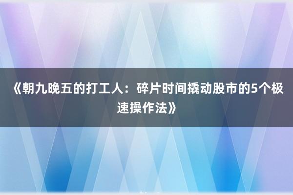 《朝九晚五的打工人：碎片时间撬动股市的5个极速操作法》